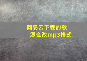 网易云下载的歌怎么改mp3格式