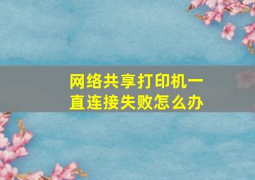 网络共享打印机一直连接失败怎么办