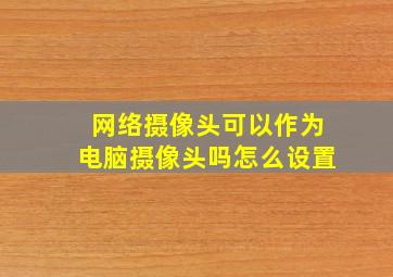 网络摄像头可以作为电脑摄像头吗怎么设置