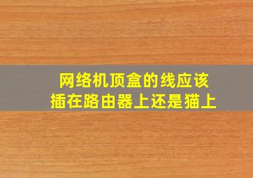 网络机顶盒的线应该插在路由器上还是猫上