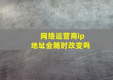 网络运营商ip地址会随时改变吗