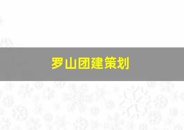 罗山团建策划