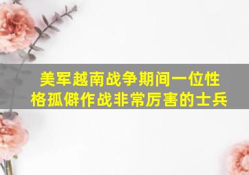 美军越南战争期间一位性格孤僻作战非常厉害的士兵