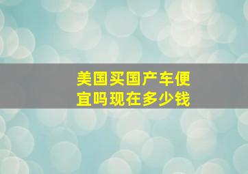 美国买国产车便宜吗现在多少钱