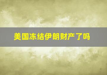 美国冻结伊朗财产了吗