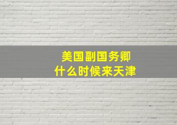 美国副国务卿什么时候来天津