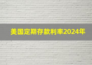 美国定期存款利率2024年