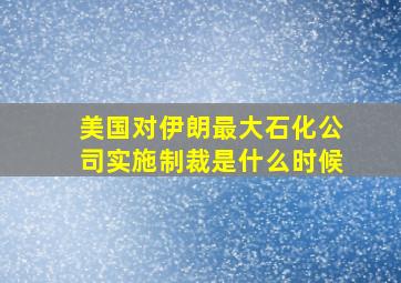 美国对伊朗最大石化公司实施制裁是什么时候