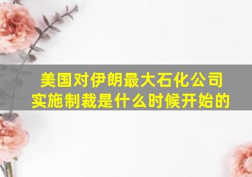 美国对伊朗最大石化公司实施制裁是什么时候开始的