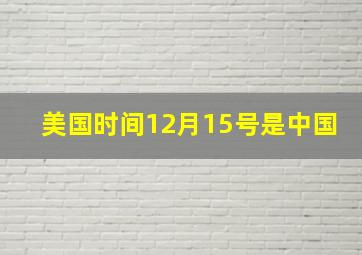 美国时间12月15号是中国