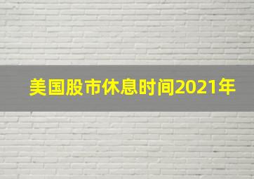 美国股市休息时间2021年