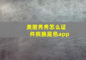 美图秀秀怎么证件照换底色app