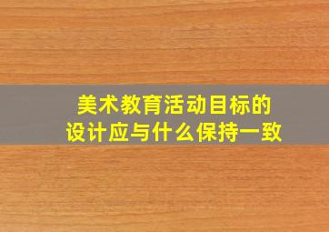 美术教育活动目标的设计应与什么保持一致