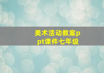 美术活动教案ppt课件七年级