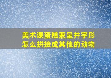 美术课蛋糕兼呈井字形怎么拼接成其他的动物