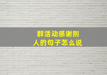 群活动感谢别人的句子怎么说