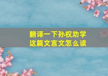 翻译一下孙权劝学这篇文言文怎么读