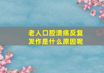 老人口腔溃疡反复发作是什么原因呢