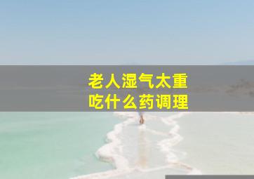 老人湿气太重吃什么药调理