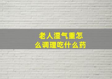 老人湿气重怎么调理吃什么药