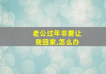 老公过年非要让我回家,怎么办