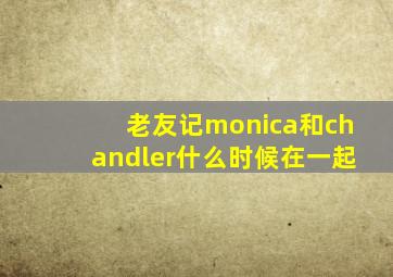 老友记monica和chandler什么时候在一起