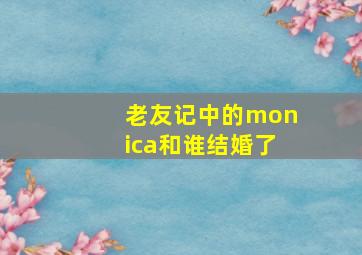 老友记中的monica和谁结婚了