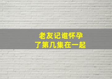 老友记谁怀孕了第几集在一起