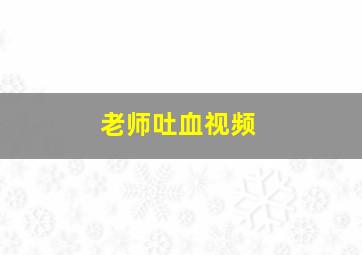 老师吐血视频