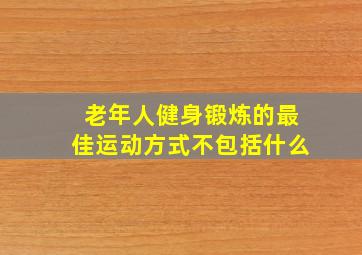 老年人健身锻炼的最佳运动方式不包括什么