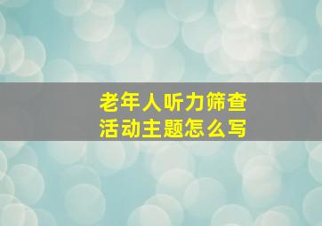 老年人听力筛查活动主题怎么写