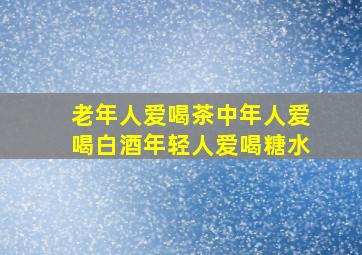 老年人爱喝茶中年人爱喝白酒年轻人爱喝糖水