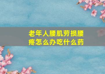 老年人腰肌劳损腰疼怎么办吃什么药