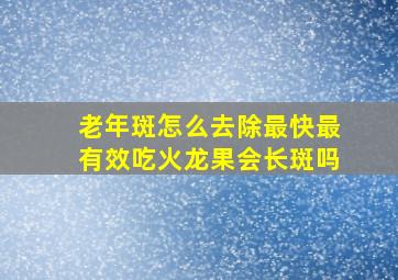 老年斑怎么去除最快最有效吃火龙果会长斑吗