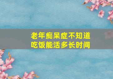 老年痴呆症不知道吃饭能活多长时间