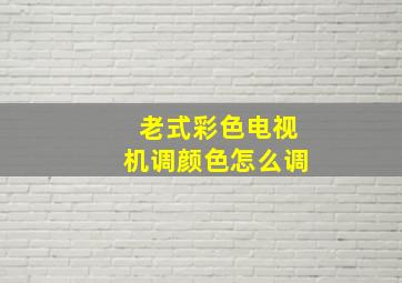 老式彩色电视机调颜色怎么调