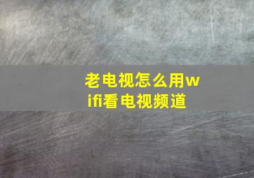 老电视怎么用wifi看电视频道