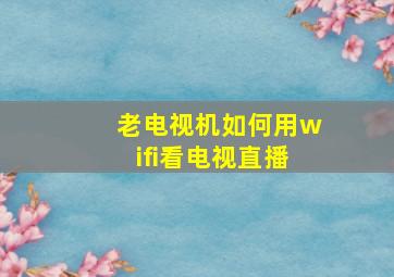 老电视机如何用wifi看电视直播