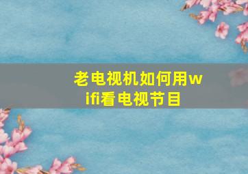 老电视机如何用wifi看电视节目