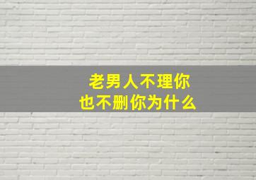 老男人不理你也不删你为什么