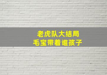 老虎队大结局毛宝带着谁孩子