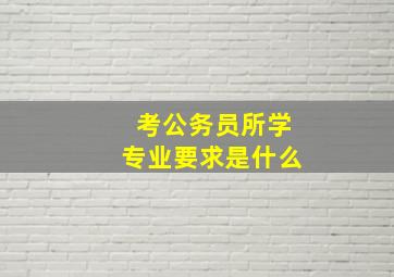 考公务员所学专业要求是什么