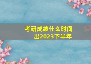 考研成绩什么时间出2023下半年