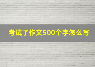 考试了作文500个字怎么写