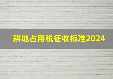 耕地占用税征收标准2024