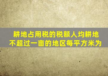 耕地占用税的税额人均耕地不超过一亩的地区每平方米为