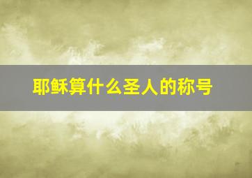 耶稣算什么圣人的称号