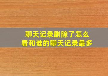 聊天记录删除了怎么看和谁的聊天记录最多