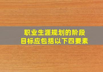 职业生涯规划的阶段目标应包括以下四要素