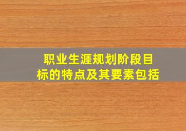 职业生涯规划阶段目标的特点及其要素包括